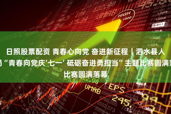 日照股票配资 青春心向党 奋进新征程｜泗水县人社局“青春向党庆‘七一’ 砥砺奋进勇担当”主题比赛圆满落幕