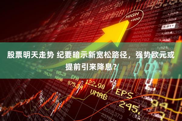 股票明天走势 纪要暗示新宽松路径，强势欧元或提前引来降息？