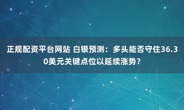 正规配资平台网站 白银预测：多头能否守住36.30美元关键点位以延续涨势？