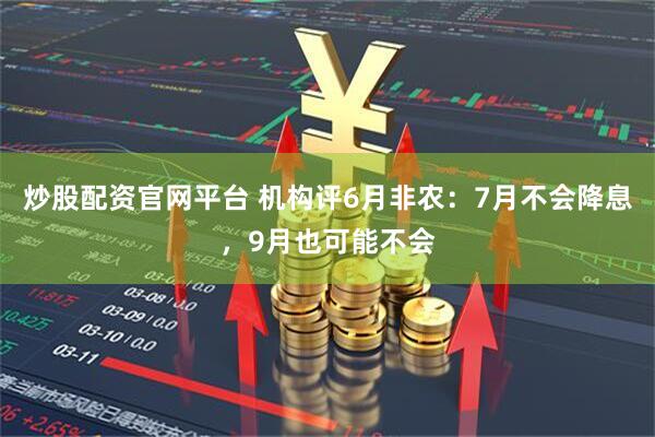 炒股配资官网平台 机构评6月非农：7月不会降息，9月也可能不会