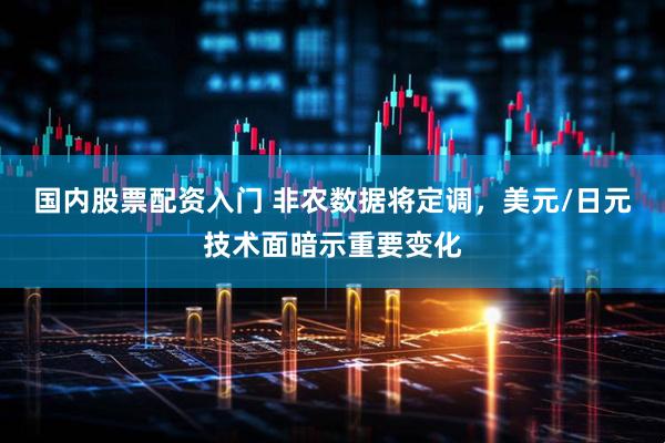 国内股票配资入门 非农数据将定调，美元/日元技术面暗示重要变化