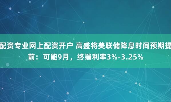 配资专业网上配资开户 高盛将美联储降息时间预期提前：可能9月，终端利率3%-3.25%