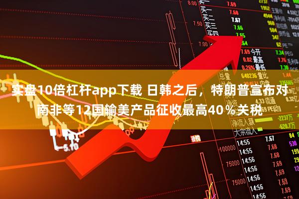 实盘10倍杠杆app下载 日韩之后，特朗普宣布对南非等12国输美产品征收最高40％关税