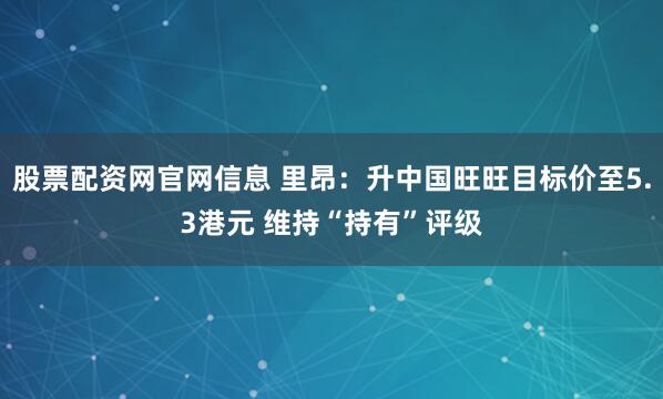 股票配资网官网信息 里昂：升中国旺旺目标价至5.3港元 维持“持有”评级