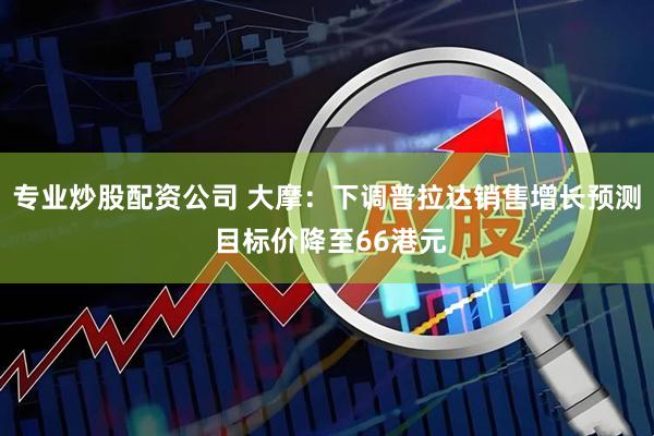 专业炒股配资公司 大摩：下调普拉达销售增长预测 目标价降至66港元