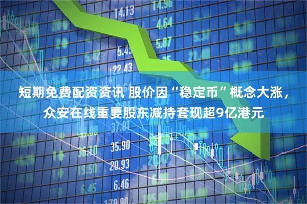 短期免费配资资讯 股价因“稳定币”概念大涨，众安在线重要股东减持套现超9亿港元