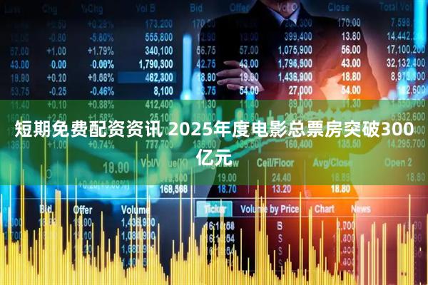 短期免费配资资讯 2025年度电影总票房突破300亿元