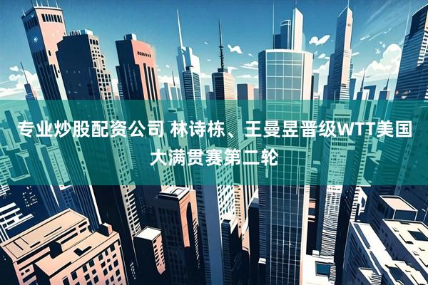 专业炒股配资公司 林诗栋、王曼昱晋级WTT美国大满贯赛第二轮
