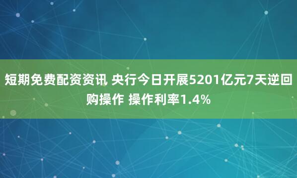 短期免费配资资讯 央行今日开展5201亿元7天逆回购操作 操作利率1.4%