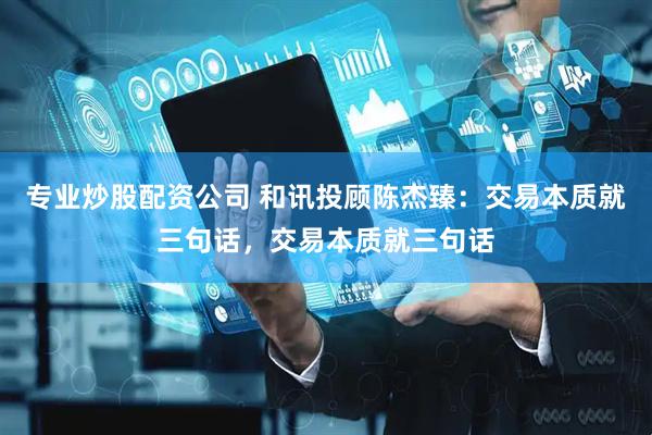专业炒股配资公司 和讯投顾陈杰臻：交易本质就三句话，交易本质就三句话