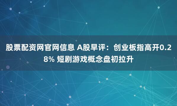 股票配资网官网信息 A股早评：创业板指高开0.28% 短剧游戏概念盘初拉升