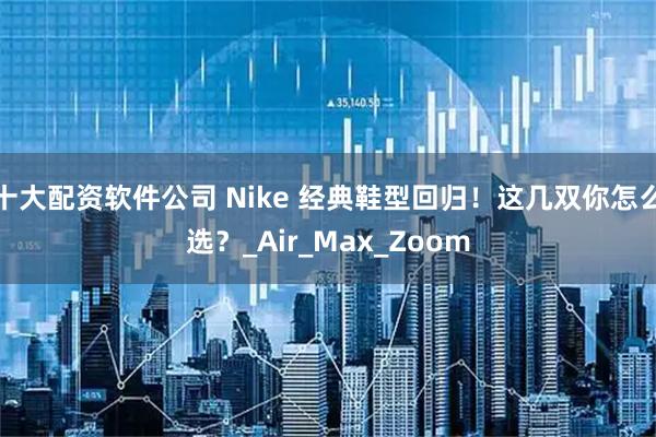 十大配资软件公司 Nike 经典鞋型回归！这几双你怎么选？_Air_Max_Zoom