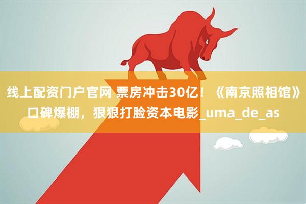 线上配资门户官网 票房冲击30亿！《南京照相馆》口碑爆棚，狠狠打脸资本电影_uma_de_as