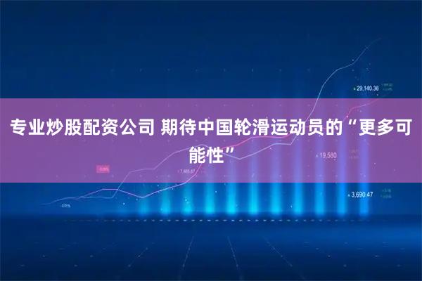 专业炒股配资公司 期待中国轮滑运动员的“更多可能性”
