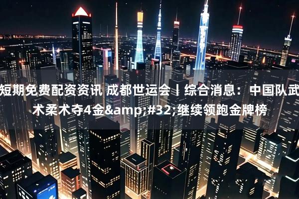 短期免费配资资讯 成都世运会丨综合消息：中国队武术柔术夺4金&#32;继续领跑金牌榜