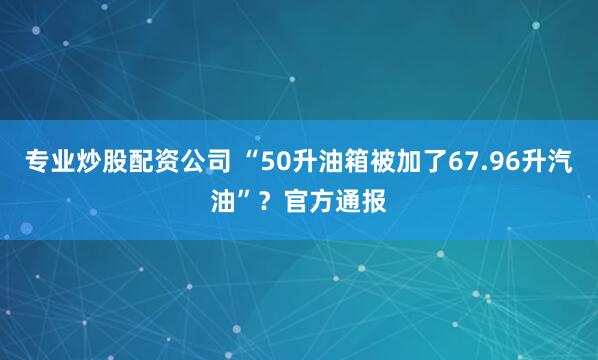 专业炒股配资公司 “50升油箱被加了67.96升汽油”？官方通报