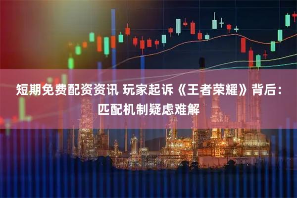 短期免费配资资讯 玩家起诉《王者荣耀》背后：匹配机制疑虑难解