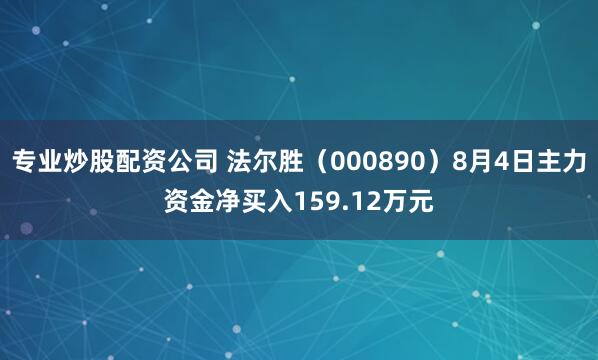 专业炒股配资公司 法尔胜（000890）8月4日主力资金净买入159.12万元
