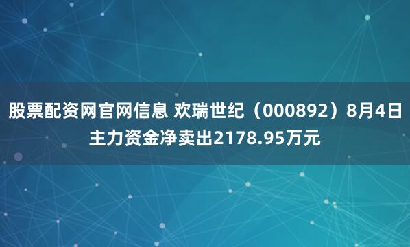 股票配资网官网信息 欢瑞世纪（000892）8月4日主力资金净卖出2178.95万元