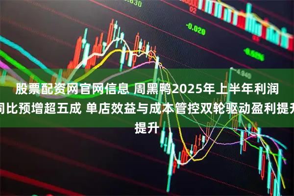 股票配资网官网信息 周黑鸭2025年上半年利润同比预增超五成 单店效益与成本管控双轮驱动盈利提升