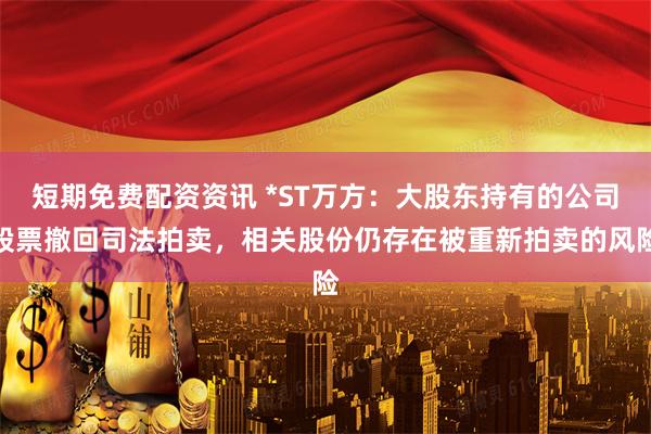 短期免费配资资讯 *ST万方：大股东持有的公司股票撤回司法拍卖，相关股份仍存在被重新拍卖的风险