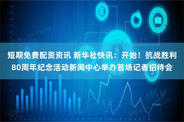 短期免费配资资讯 新华社快讯：开始！抗战胜利80周年纪念活动新闻中心举办首场记者招待会