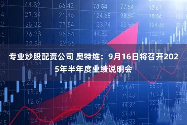 专业炒股配资公司 奥特维：9月16日将召开2025年半年度业绩说明会