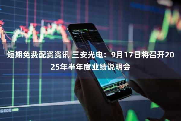 短期免费配资资讯 三安光电：9月17日将召开2025年半年度业绩说明会