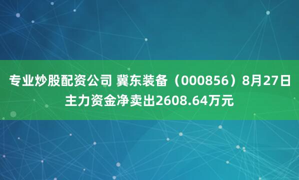 专业炒股配资公司 冀东装备（000856）8月27日主力资金净卖出2608.64万元