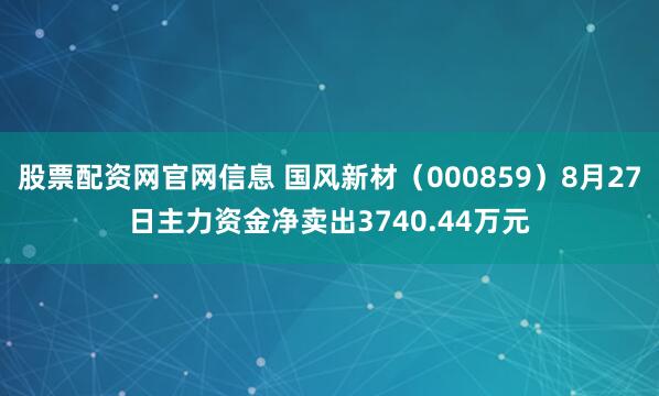 股票配资网官网信息 国风新材（000859）8月27日主力资金净卖出3740.44万元