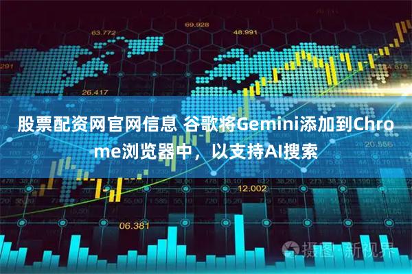 股票配资网官网信息 谷歌将Gemini添加到Chrome浏览器中，以支持AI搜索