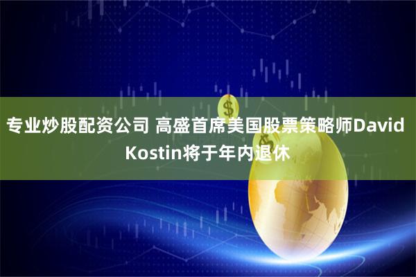 专业炒股配资公司 高盛首席美国股票策略师David Kostin将于年内退休