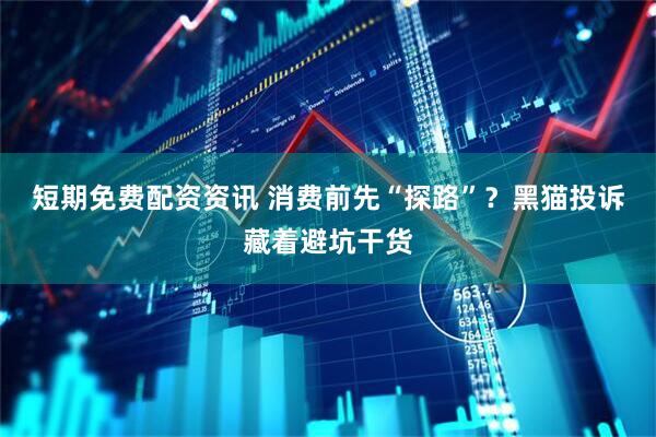 短期免费配资资讯 消费前先“探路”？黑猫投诉藏着避坑干货