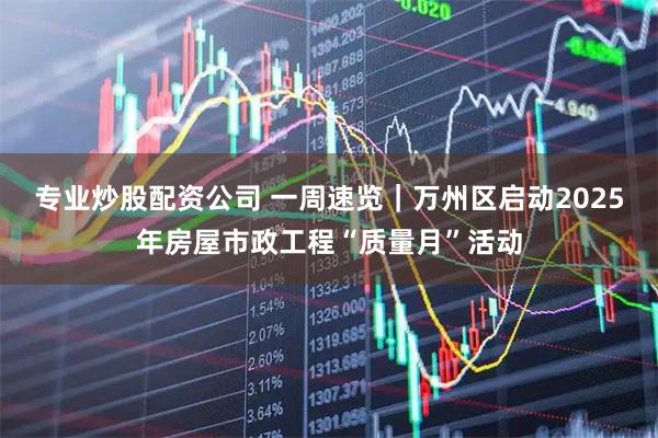 专业炒股配资公司 一周速览｜万州区启动2025年房屋市政工程“质量月”活动
