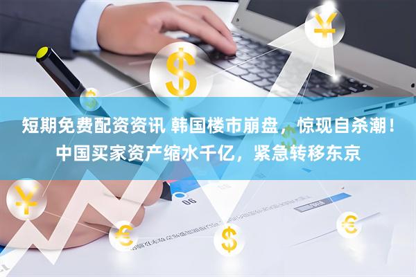 短期免费配资资讯 韩国楼市崩盘，惊现自杀潮！中国买家资产缩水千亿，紧急转移东京