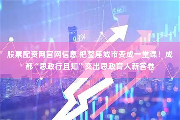 股票配资网官网信息 把整座城市变成一堂课！成都“思政行且知”交出思政育人新答卷