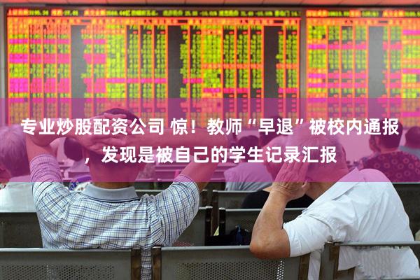 专业炒股配资公司 惊！教师“早退”被校内通报，发现是被自己的学生记录汇报