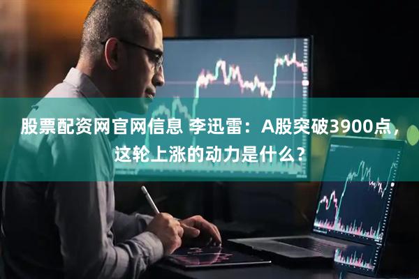 股票配资网官网信息 李迅雷：A股突破3900点，这轮上涨的动力是什么？
