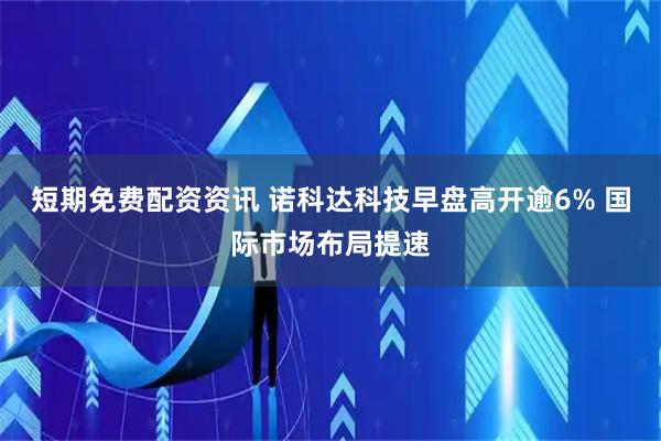 短期免费配资资讯 诺科达科技早盘高开逾6% 国际市场布局提速