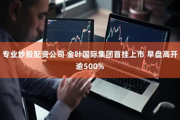 专业炒股配资公司 金叶国际集团首挂上市 早盘高开逾500%