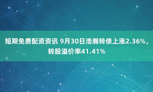 短期免费配资资讯 9月30日浩瀚转债上涨2.36%，转股溢价率41.41%