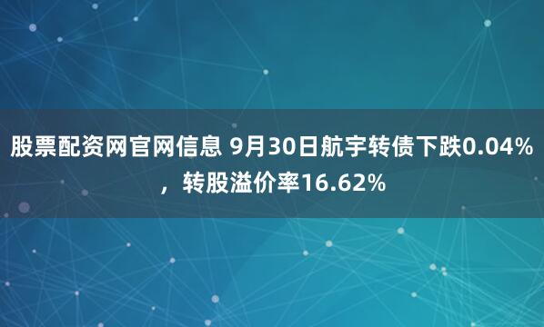 股票配资网官网信息 9月30日航宇转债下跌0.04%,转股溢价率16.62%
