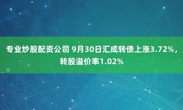 专业炒股配资公司 9月30日汇成转债上涨3.72%,转股溢价率1.02%