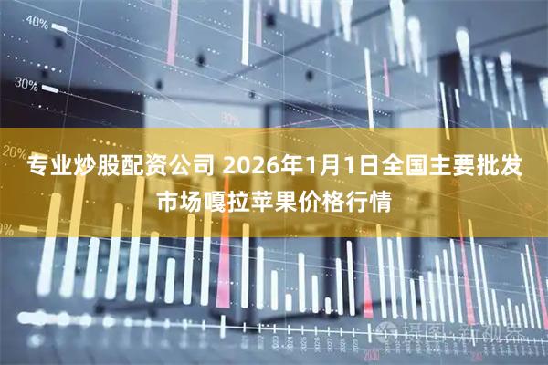 专业炒股配资公司 2026年1月1日全国主要批发市场嘎拉苹果价格行情