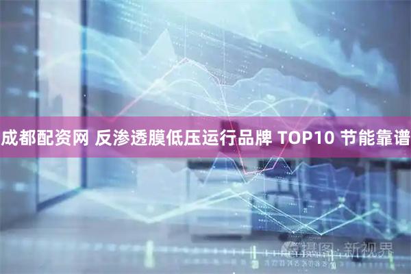 成都配资网 反渗透膜低压运行品牌 TOP10 节能靠谱