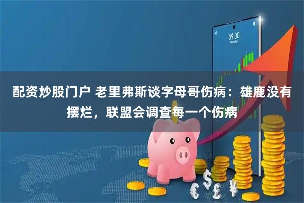 配资炒股门户 老里弗斯谈字母哥伤病:雄鹿没有摆烂,联盟会调查每一个伤病