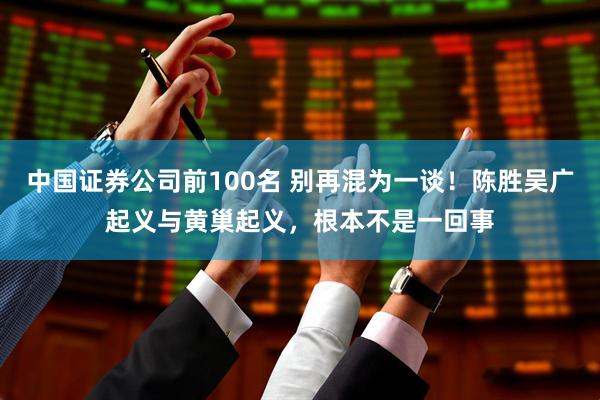 中国证券公司前100名 别再混为一谈！陈胜吴广起义与黄巢起义，根本不是一回事