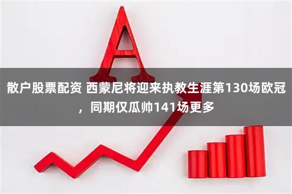 散户股票配资 西蒙尼将迎来执教生涯第130场欧冠，同期仅瓜帅141场更多