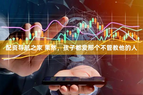 配资导航之家 果然，孩子都爱那个不管教他的人