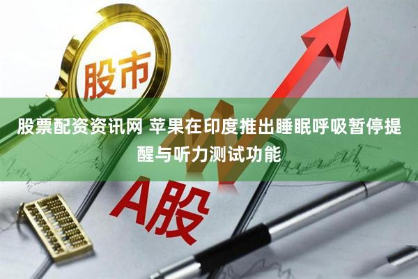 股票配资资讯网 苹果在印度推出睡眠呼吸暂停提醒与听力测试功能